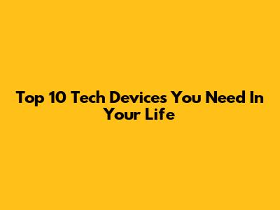 Top 10 Tech Devices You Need In Your Life
