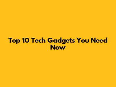 Top 10 Tech Gadgets You Need Now