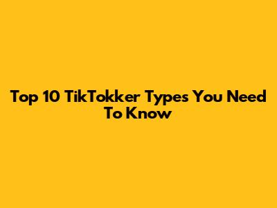Top 10 TikTokker Types You Need To Know