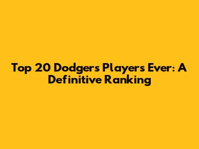 Top 20 Dodgers Players Ever: A Definitive Ranking