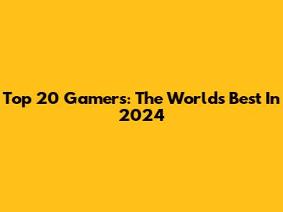 Top 20 Gamers: The World's Best In 2024