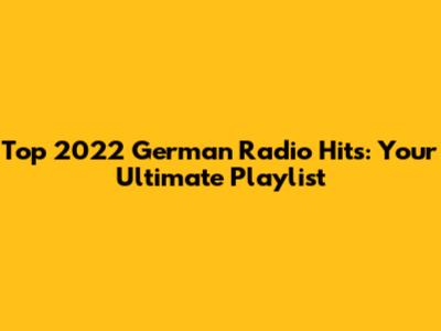 Top 2022 German Radio Hits: Your Ultimate Playlist