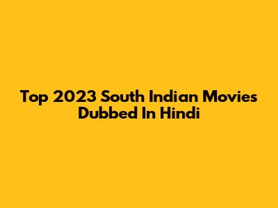 Top 2023 South Indian Movies Dubbed In Hindi