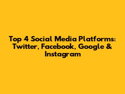 Top 4 Social Media Platforms: Twitter, Facebook, Google & Instagram