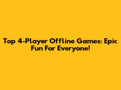 Top 4-Player Offline Games: Epic Fun For Everyone!