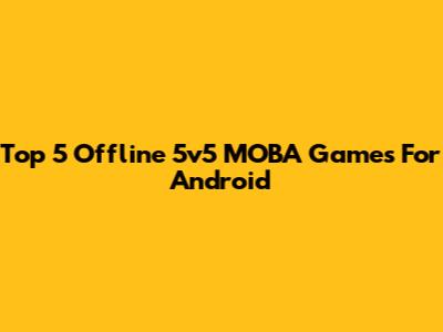 Top 5 Offline 5v5 MOBA Games For Android