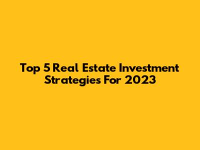 Top 5 Real Estate Investment Strategies For 2023