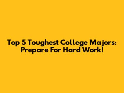 Top 5 Toughest College Majors: Prepare For Hard Work!