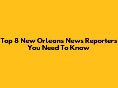 Top 8 New Orleans News Reporters You Need To Know