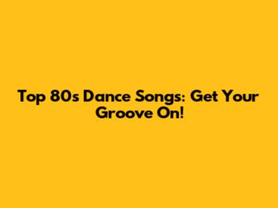 Top 80s Dance Songs: Get Your Groove On!
