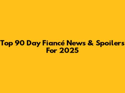 Top 90 Day Fiancé News & Spoilers For 2025