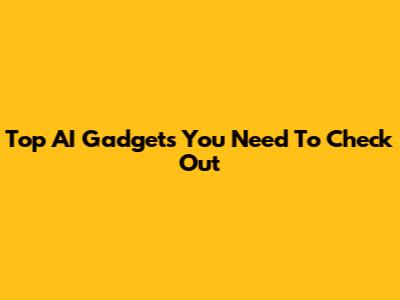Top AI Gadgets You Need To Check Out