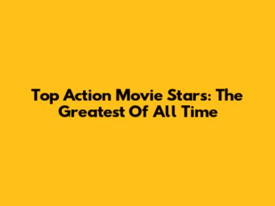 Top Action Movie Stars: The Greatest Of All Time