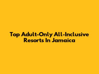 Top Adult-Only All-Inclusive Resorts In Jamaica