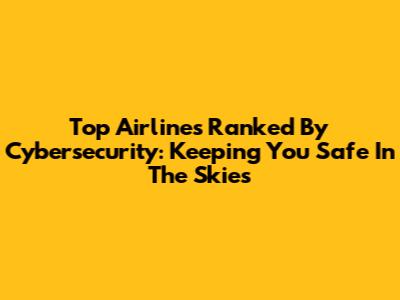 Top Airlines Ranked By Cybersecurity: Keeping You Safe In The Skies