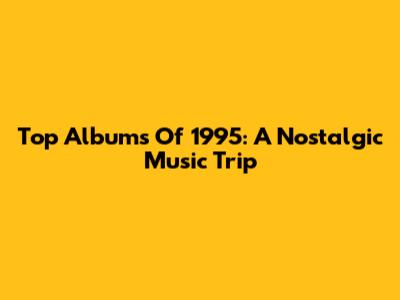 Top Albums Of 1995: A Nostalgic Music Trip