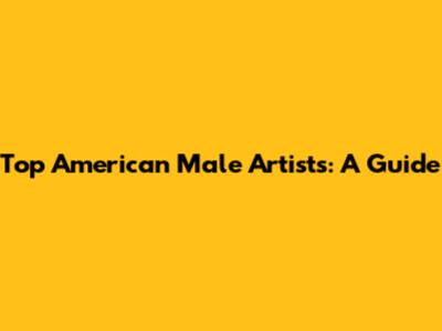 Top American Male Artists: A Guide