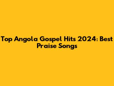 Top Angola Gospel Hits 2024: Best Praise Songs