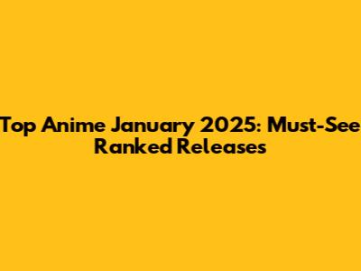Top Anime January 2025: Must-See Ranked Releases
