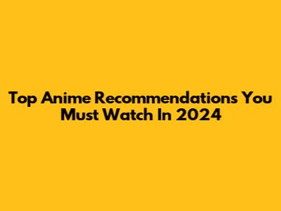 Top Anime Recommendations You Must Watch In 2024