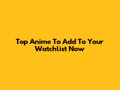 Top Anime To Add To Your Watchlist Now