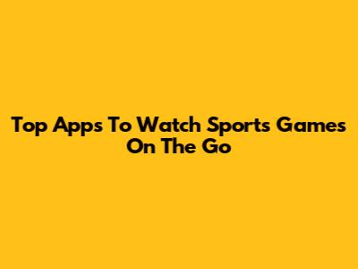 Top Apps To Watch Sports Games On The Go