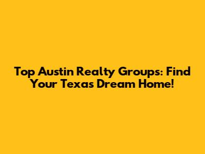Top Austin Realty Groups: Find Your Texas Dream Home!