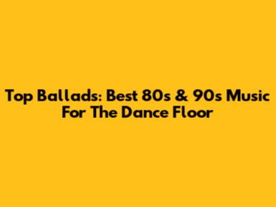 Top Ballads: Best 80s & 90s Music For The Dance Floor