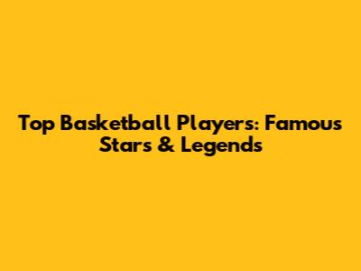 Top Basketball Players: Famous Stars & Legends