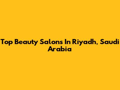 Top Beauty Salons In Riyadh, Saudi Arabia