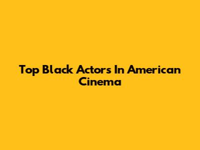 Top Black Actors In American Cinema