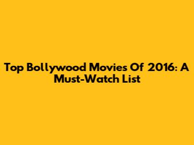 Top Bollywood Movies Of 2016: A Must-Watch List