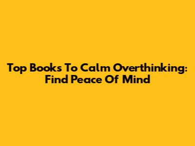 Top Books To Calm Overthinking: Find Peace Of Mind