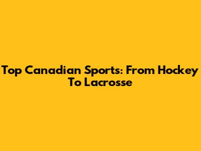 Top Canadian Sports: From Hockey To Lacrosse