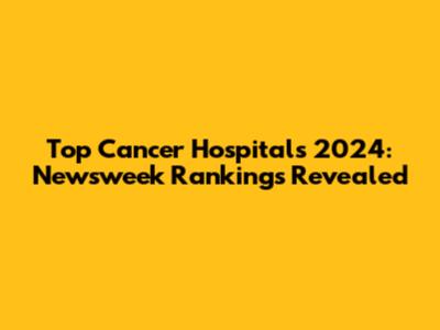 Top Cancer Hospitals 2024: Newsweek Rankings Revealed