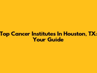 Top Cancer Institutes In Houston, TX: Your Guide