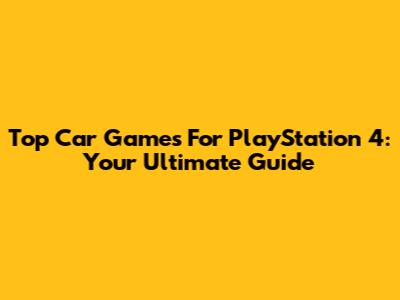 Top Car Games For PlayStation 4: Your Ultimate Guide