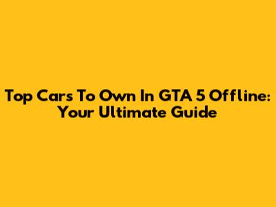 Top Cars To Own In GTA 5 Offline: Your Ultimate Guide