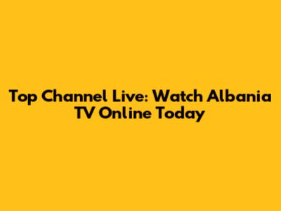 Top Channel Live: Watch Albania TV Online Today