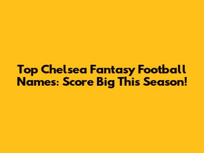 Top Chelsea Fantasy Football Names: Score Big This Season!