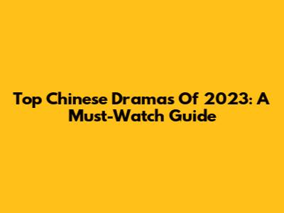 Top Chinese Dramas Of 2023: A Must-Watch Guide