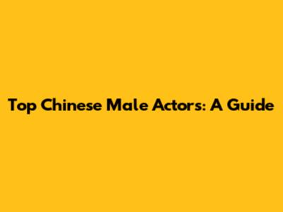 Top Chinese Male Actors: A Guide
