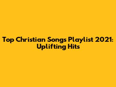 Top Christian Songs Playlist 2021: Uplifting Hits
