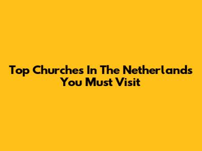 Top Churches In The Netherlands You Must Visit