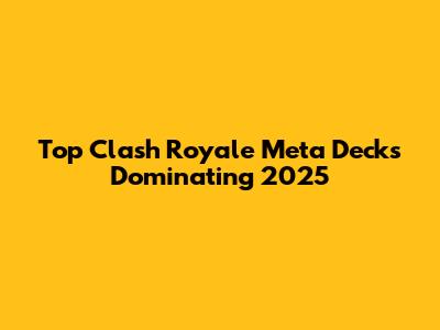 Top Clash Royale Meta Decks Dominating 2025