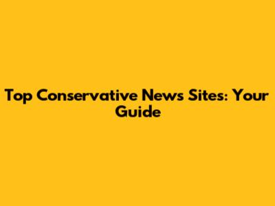 Top Conservative News Sites: Your Guide