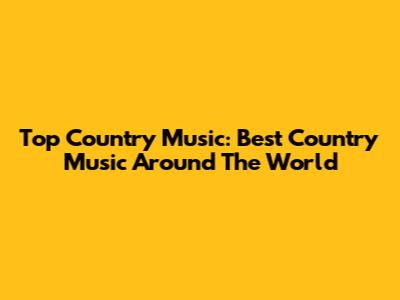 Top Country Music: Best Country Music Around The World