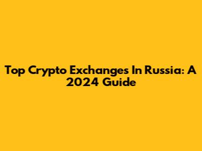 Top Crypto Exchanges In Russia: A 2024 Guide