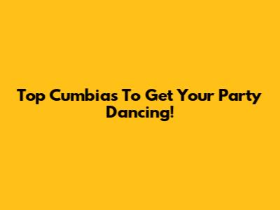 Top Cumbias To Get Your Party Dancing!