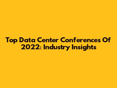 Top Data Center Conferences Of 2022: Industry Insights